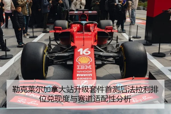 勒克莱尔加拿大站升级套件首测后法拉利排位兑现度与赛道适配性分析 - j9 game