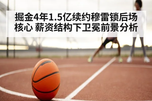 掘金4年1.5亿续约穆雷锁后场核心 薪资结构下卫冕前景分析（j9 game）