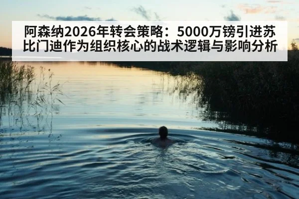 阿森纳2026年转会策略：5000万镑引进苏比门迪作为组织核心的战术逻辑与影响分析 - j9 game