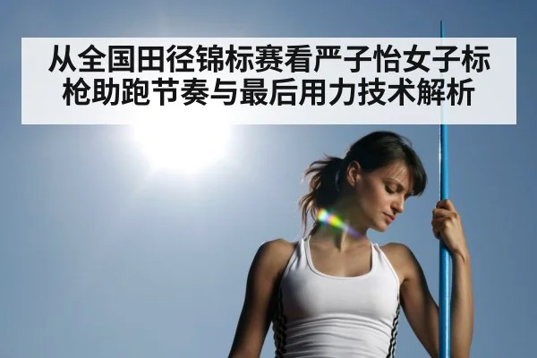 从全国田径锦标赛看严子怡女子标枪助跑节奏与最后用力技术解析 | j9 game