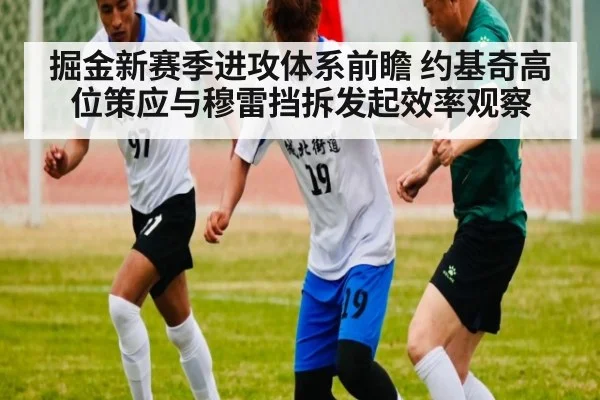 掘金新赛季进攻体系前瞻 约基奇高位策应与穆雷挡拆发起效率观察