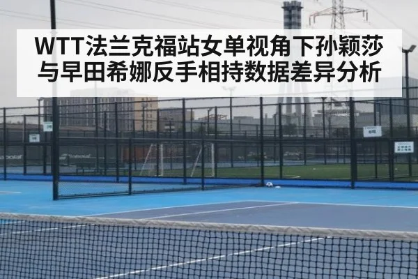 WTT法兰克福站女单视角下孙颖莎与早田希娜反手相持数据差异分析(j9 game)